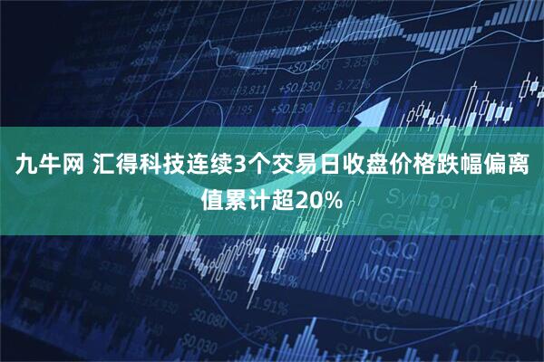 九牛网 汇得科技连续3个交易日收盘价格跌幅偏离值累计超20%