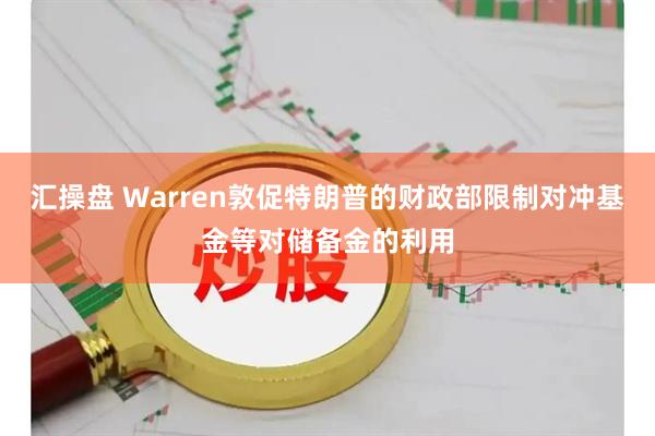 汇操盘 Warren敦促特朗普的财政部限制对冲基金等对储备金的利用