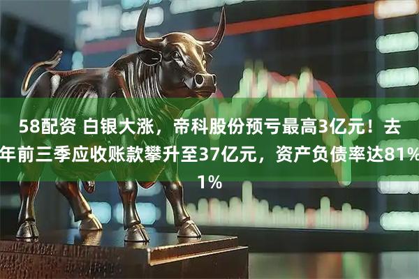 58配资 白银大涨，帝科股份预亏最高3亿元！去年前三季应收账款攀升至37亿元，资产负债率达81%