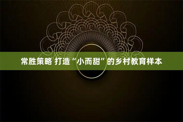 常胜策略 打造“小而甜”的乡村教育样本