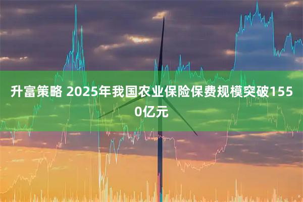 升富策略 2025年我国农业保险保费规模突破1550亿元