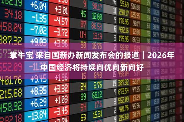 掌牛宝 来自国新办新闻发布会的报道｜2026年中国经济将持续向优向新向好