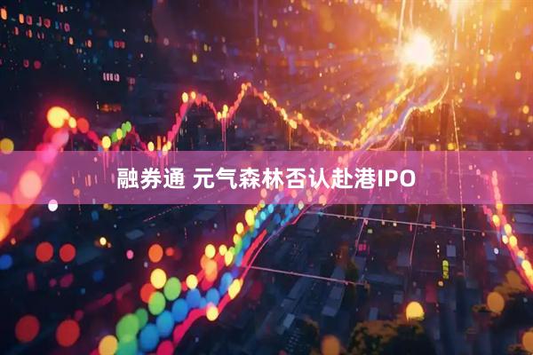 融券通 元气森林否认赴港IPO