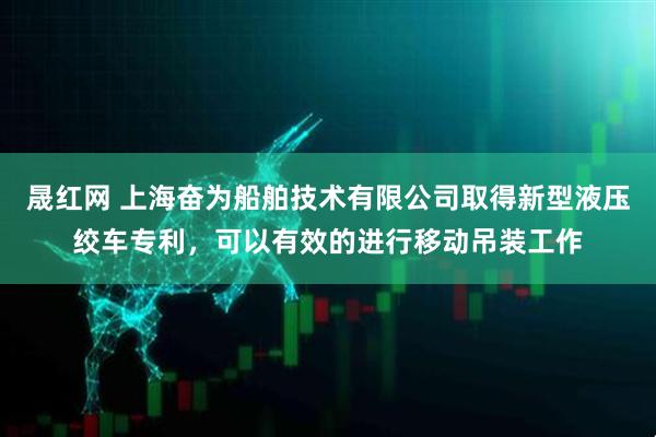 晟红网 上海奋为船舶技术有限公司取得新型液压绞车专利，可以有效的进行移动吊装工作
