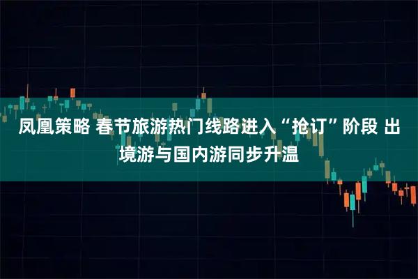 凤凰策略 春节旅游热门线路进入“抢订”阶段 出境游与国内游同步升温