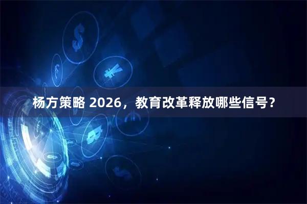 杨方策略 2026，教育改革释放哪些信号？