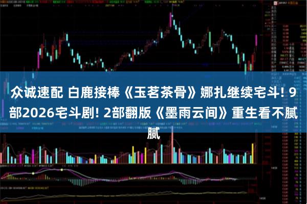 众诚速配 白鹿接棒《玉茗茶骨》娜扎继续宅斗! 9部2026宅斗剧! 2部翻版《墨雨云间》重生看不腻