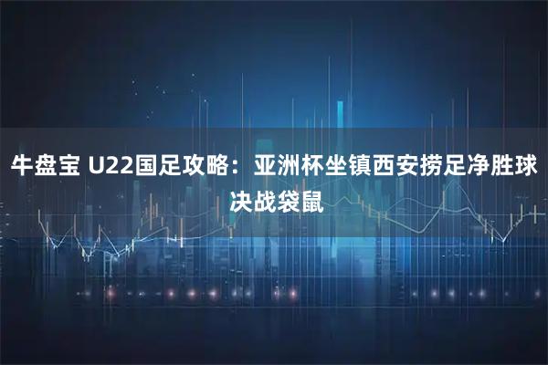 牛盘宝 U22国足攻略：亚洲杯坐镇西安捞足净胜球 决战袋鼠