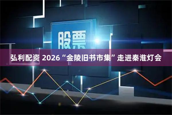 弘利配资 2026“金陵旧书市集”走进秦淮灯会