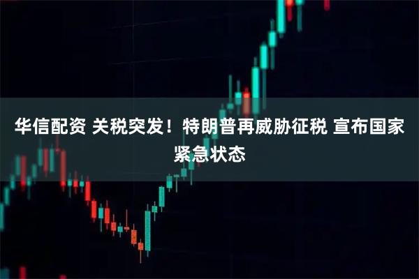 华信配资 关税突发！特朗普再威胁征税 宣布国家紧急状态