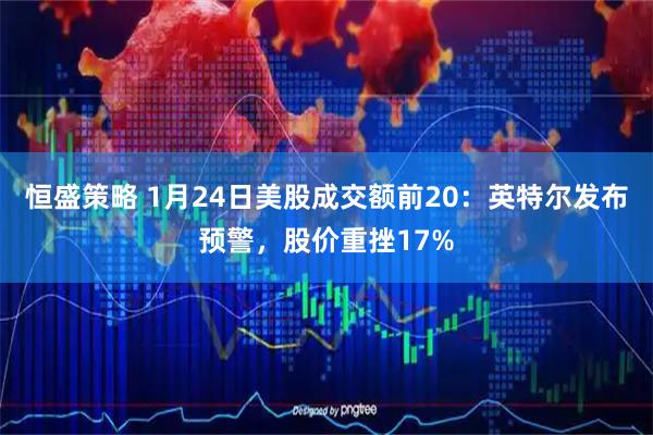 恒盛策略 1月24日美股成交额前20：英特尔发布预警，股价重挫17%