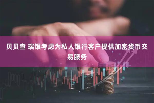 贝贝查 瑞银考虑为私人银行客户提供加密货币交易服务