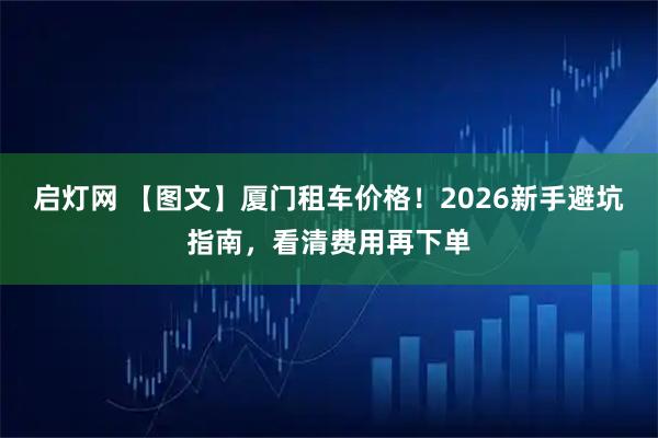 启灯网 【图文】厦门租车价格！2026新手避坑指南，看清费用再下单