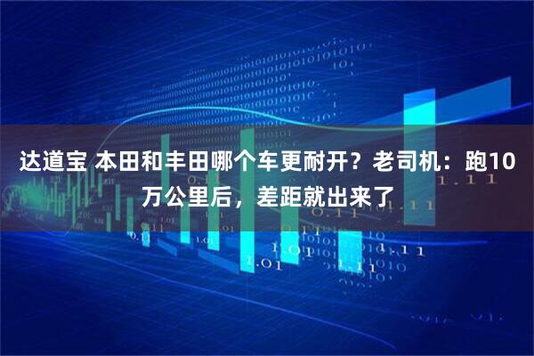 达道宝 本田和丰田哪个车更耐开？老司机：跑10万公里后，差距就出来了