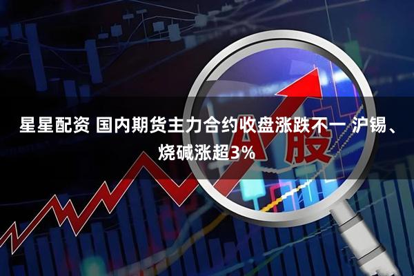 星星配资 国内期货主力合约收盘涨跌不一 沪锡、烧碱涨超3%