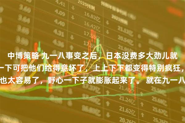 中博策略 九一八事变之后，日本没费多大劲儿就把整个东北给占了，这一下可把他们给得意坏了，上上下下都变得特别疯狂，觉得侵略中国这事儿也太容易了，野心一下子就膨胀起来了。 就在九一八事变过去还不到一个星期，日本的特务头子土肥原贤二，根本没闲着，马不停蹄地就制定了一个叫“天津事变”的方案。他心里打的算