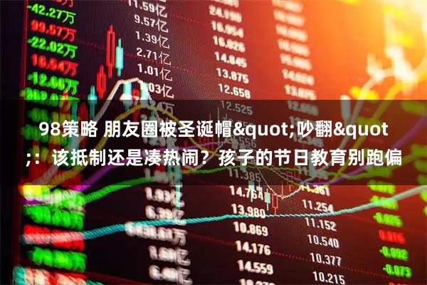 98策略 朋友圈被圣诞帽"吵翻"：该抵制还是凑热闹？孩子的节日教育别跑偏