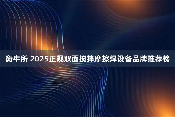 衡牛所 2025正规双面搅拌摩擦焊设备品牌推荐榜