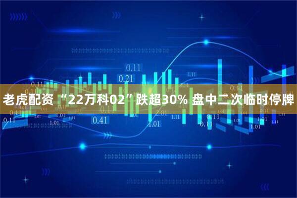 老虎配资 “22万科02”跌超30% 盘中二次临时停牌