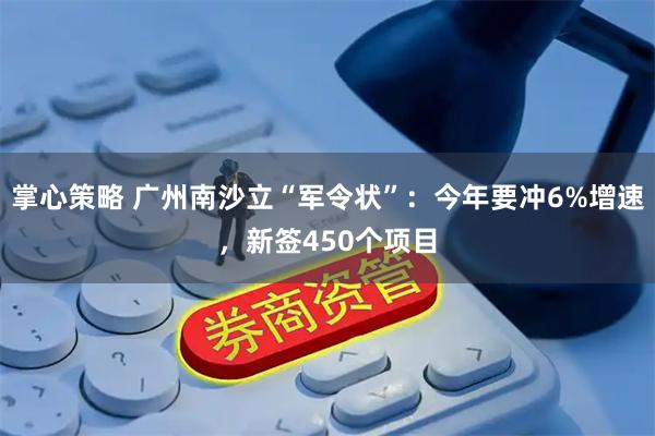 掌心策略 广州南沙立“军令状”：今年要冲6%增速，新签450个项目