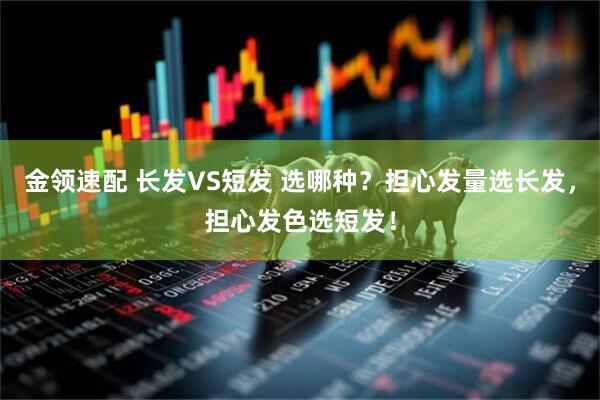 金领速配 长发VS短发 选哪种？担心发量选长发，担心发色选短发！