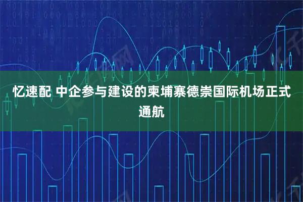忆速配 中企参与建设的柬埔寨德崇国际机场正式通航