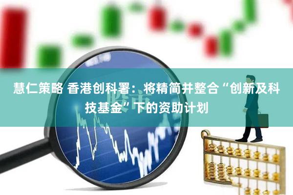 慧仁策略 香港创科署：将精简并整合“创新及科技基金”下的资助计划